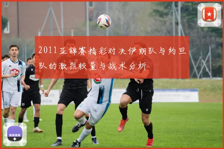 2011亚锦赛精彩对决伊朗队与约旦队的激烈较量与战术分析