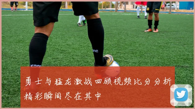 勇士与猛龙激战回顾视频比分分析精彩瞬间尽在其中