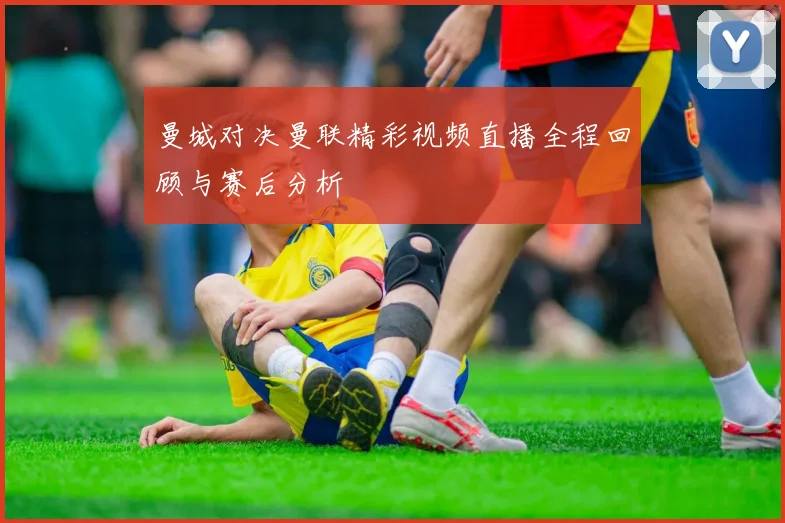 曼城对决曼联精彩视频直播全程回顾与赛后分析