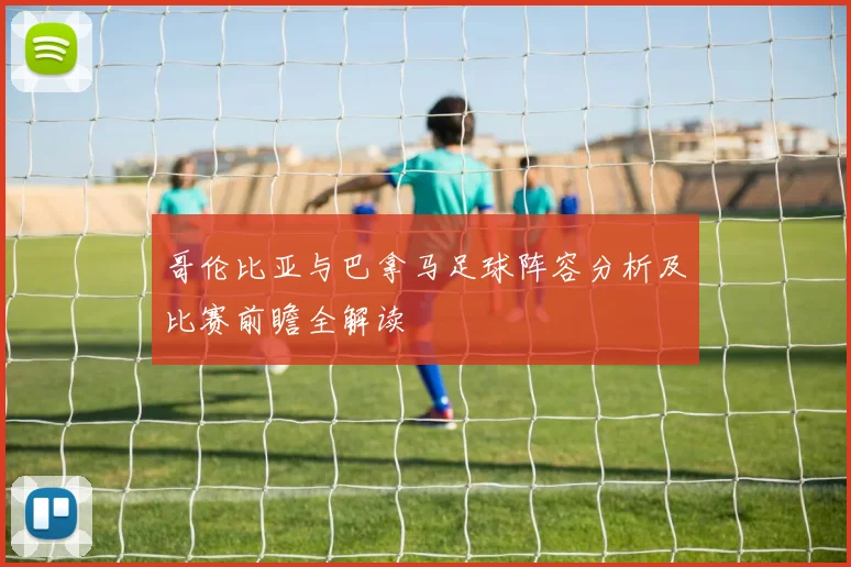 哥伦比亚与巴拿马足球阵容分析及比赛前瞻全解读