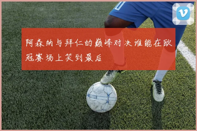 阿森纳与拜仁的巅峰对决谁能在欧冠赛场上笑到最后