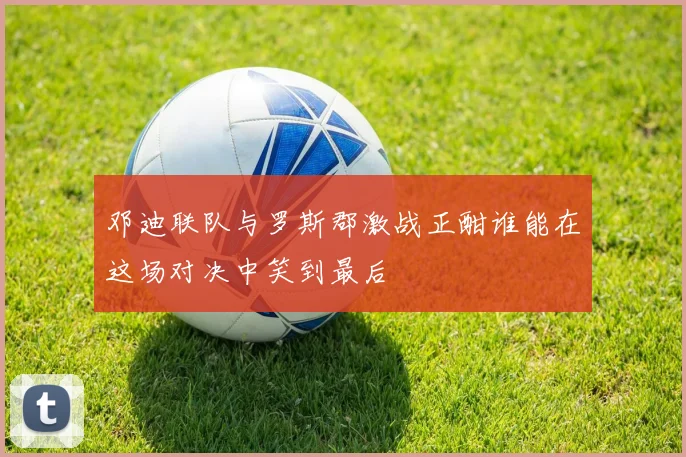 邓迪联队与罗斯郡激战正酣谁能在这场对决中笑到最后
