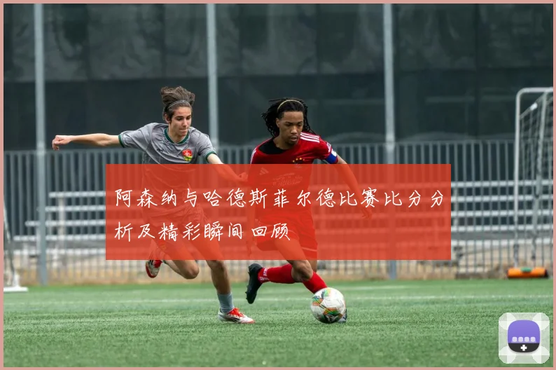 阿森纳与哈德斯菲尔德比赛比分分析及精彩瞬间回顾