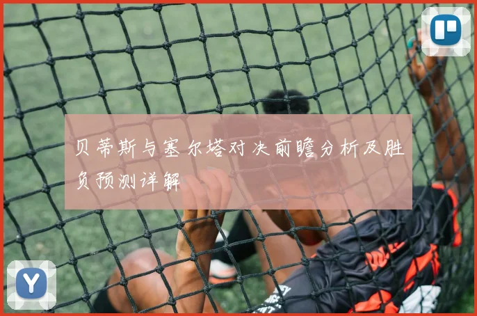 贝蒂斯与塞尔塔对决前瞻分析及胜负预测详解