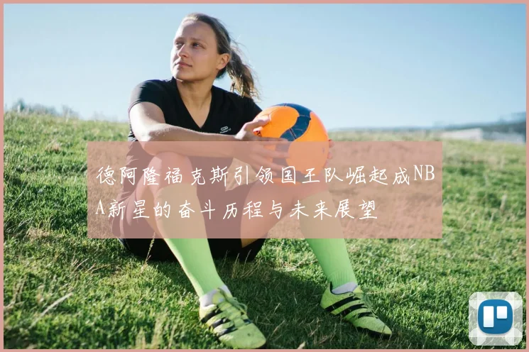 德阿隆福克斯引领国王队崛起成NBA新星的奋斗历程与未来展望