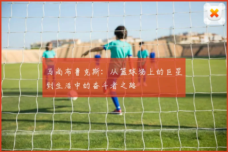 马尚布鲁克斯：从篮球场上的巨星到生活中的奋斗者之路