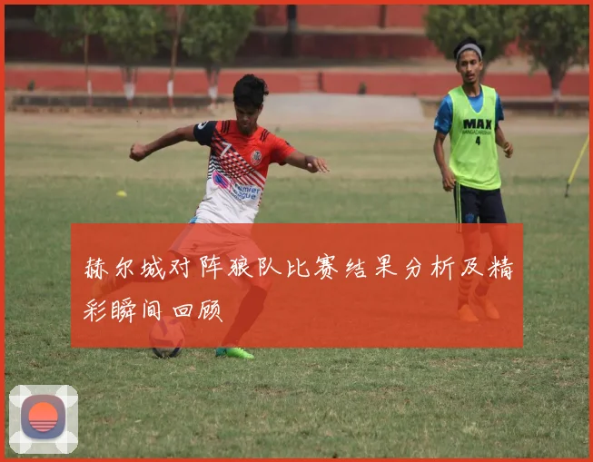 赫尔城对阵狼队比赛结果分析及精彩瞬间回顾