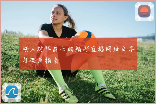 湖人对阵爵士的精彩直播网址分享与观看指南