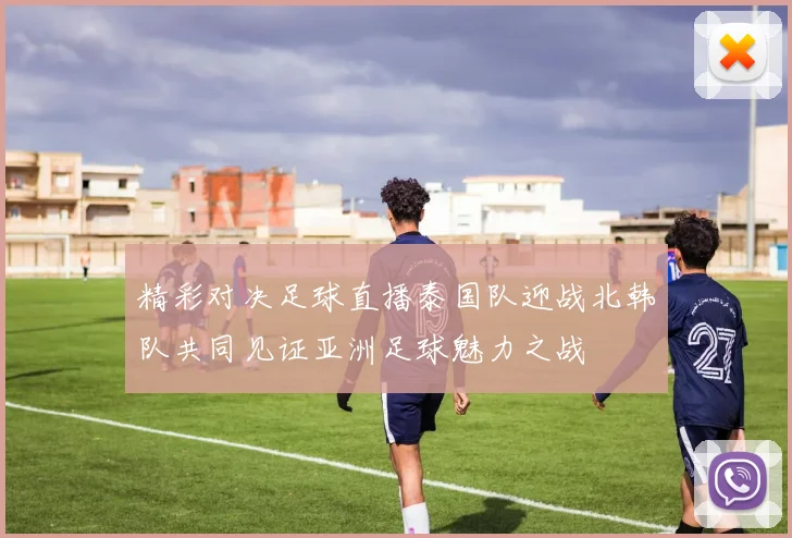 精彩对决足球直播泰国队迎战北韩队共同见证亚洲足球魅力之战