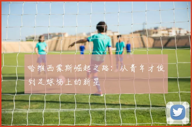 哈维西蒙斯崛起之路：从青年才俊到足球场上的新星