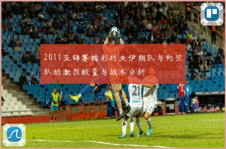 2011亚锦赛精彩对决伊朗队与约旦队的激烈较量与战术分析